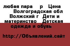 любая пара 100р › Цена ­ 100 - Волгоградская обл., Волжский г. Дети и материнство » Детская одежда и обувь   